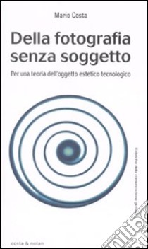 Della fotografia senza soggetto. Per una teoria dell'oggetto estetico tecnologico libro di Costa Mario