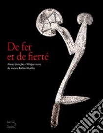 De fer et de fierté. Armes blanches d'Afrique noire du musée Barbier-Mueller. Catalogo della mostra (Sarran, 15 décembre 2003-30 septembre 2004) libro di Elsen Jan