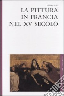 La pittura in Francia nel XV secolo libro di Elsig Frédéric