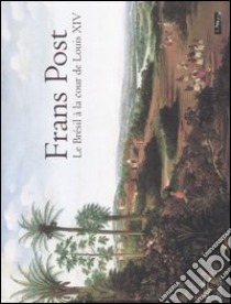 Frans Post. Le Brésil à la cour de Louis XIV. Catalogo della mostra (Paris, 29 septembre 2005-2 janvier 2006) libro di Lago P. C. do (cur.); Ducos B. (cur.)