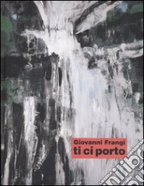 Giovanni Frangi. Ti ci porto. Catalogo della mostra (Bolzano, 4 novembre- 31 dicembre 2005). Ediz. italiana e tedesca libro di Eccher D. (cur.)