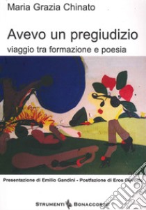 Avevo un pregiudizio. Viaggio tra formazione e poesia libro di Chinato Maria Grazia