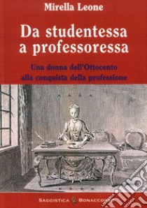 Da studentessa a professoressa. Una donna dell'Ottocento alla conquista della professione libro di Leone Mirella