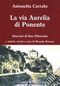 La via Aurelia di Ponente. Itinerari di fine Ottocento libro di Carrabs Antonetta