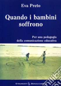 Quando i bambini soffrono. Per una pedagogia della comunicazione educativa libro di Preto Eva