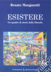 Esistere. Un quadro di storia della filosofia libro di Manganotti Renato