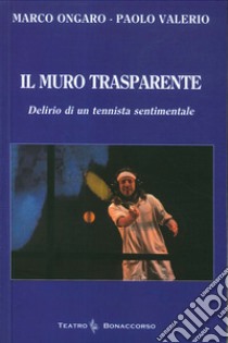 Il muro trasparente. Delirio di un tennista sentimentale libro di Ongaro Marco; Valerio Paolo