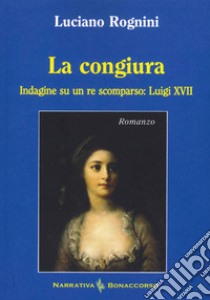 La congiura. Indagine su un re scomparso: Luigi XVII libro di Rognini Luciano