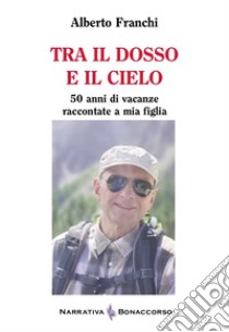 Tra il dosso e il cielo. 50 anni di vacanze raccontate a mia figlia libro di Franchi Alberto; Seracini A. (cur.)