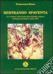 Bertrando Spaventa. Le «lezioni» sulla storia della filosofia italiana nell'anno accademico 1861-1862 libro di Rizzo Francesca