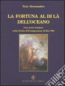 La fortuna al di là dell'oceano. Una storia d'amore nella Sicilia dell'emigrazione di fine Ottocento libro di Toni Alessandro