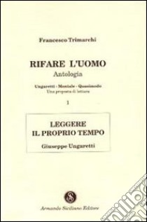 Rifare l'uomo. Antologia. Vol. 1: Leggere il proprio tempo. Giuseppe Ungaretti libro di Trimarchi Francesco