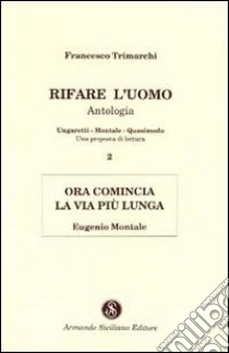 Rifare l'uomo. Antologia. Vol. 2: Ora comincia la vita più lunga. Eugenio Montale libro di Trimarchi Francesco