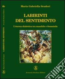 Labirinti del sentimento. L'eterna dialettica tra maschile e femminile libro di Scuderi M. Gabriella