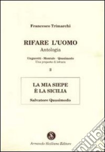 Rifare l'uomo. Antologia. Vol. 3: La mia siepe è la Sicilia. Salvatore Quasimodo libro di Trimarchi Francesco