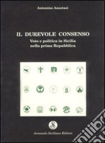 Il durevole consenso. Voto e politica in Sicilia nella prima Repubblica libro di Anastasi Antonino