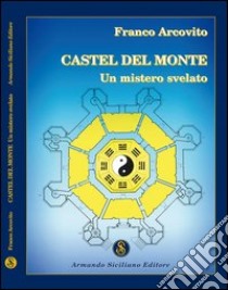 Castel del Monte. Un mistero svelato libro di Arcovito Franco