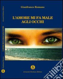 L'amore mi fa male agli occhi libro di Romano Gianfranco