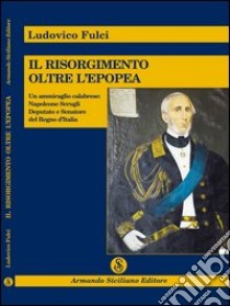 Il Risorgimento oltre l'epopea. Un ammiraglio calabrese: Napoleone Scrugli deputato e senatore del Regno d'Italia libro di Fulci Ludovico