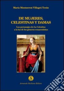 De mujeres, celestinas y damas. Los personajes de La Celestina a la luz de los géneros renacentistas libro di Montserrat Villagrá Terán Maria