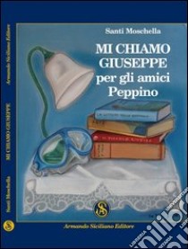 Mi chiamo Giuseppe, per gli amici Peppino libro di Moschella Santi