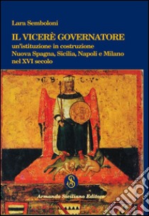 Il Viceré Governatore. Un'istituzione in costruzione. Nuova Spagna, Sicilia, Napoli e Milano nel XVI secolo libro di Semboloni Lara