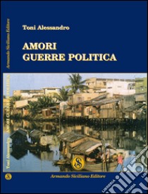 Amori guerre politica libro di Toni Alessandro