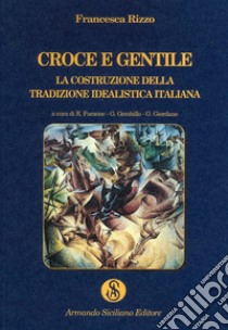 Croce e Gentile. La costruzione della tradizione idealistica libro di Rizzo Francesca