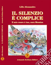 Il silenzio è complice. Il mio cuore è tuo, cara Messina libro di Lillo Alessandro