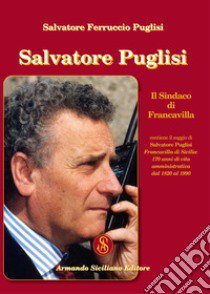 Salvatore Puglisi. Il Sindaco di Francavilla libro di Puglisi Salvatore Ferruccio