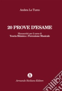 20 prove d'esame. Manoscritti per il corso di Teoria ritmica e percezione musicale libro di Lo Turco Ambra