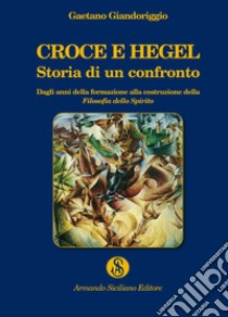 Croce e Hegel. Storia di un confronto. Dagli anni della formazione alla costruzione della «Filosofia dello Spirito» libro di Giandoriggio Gaetano