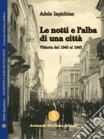 Le notti e l'alba di una città. Vittoria dal 1940 al 1943 libro di Iapichino Adele