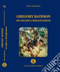 Gregory Bateson, tra rigore e immaginazione libro di Arcidiacono Maria