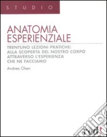 Anatomia esperienziale. Trentuno lezioni pratiche: alla scoperta del nostro corpo attraverso l'esperienza che ne facciamo libro di Olsen Andrea