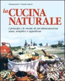 La cucina naturale. Le ricette di un'alimentazione sana, semplice e appetitosa libro di Aubert Claude - Aubert Emmanuelle