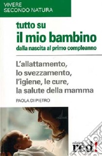 Tutto su il mio bambino dalla nascita al primo compleanno libro di Di Pietro Paola