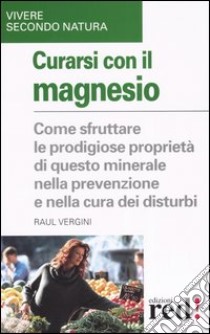 Curarsi con il magnesio. Come sfruttare le prodigiose proprietà di questo minerale nella prevenzione e nella cura dei bisturi libro di Vergini Raul