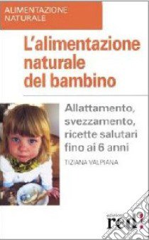 L'alimentazione naturale del bambino. Allattamento, svezzamento, ricette salutari fino ai 6 anni libro di Valpiana Tiziana