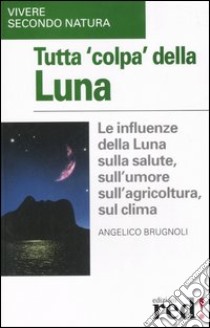 Tutta colpa della Luna. Le influenze della Luna sulla salute, sull'umore, sull'agricoltura, sul clima libro di Brugnoli Angelico