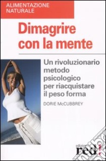 Dimagrire con la mente. Un rivoluzionario metodo psicologico per riacquistare il peso forma libro di McCubbrey Dorie