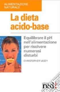 La dieta acido-base. Equilibrare il pH nell'alimentazione per risolvere numerosi disturbi libro di Vasey Christopher