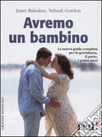 Avremo un bambino. La guida pratica e completa per la gravidanza; il parto; i primi mesi libro di Balaskas Janet - Gordon Yehudi