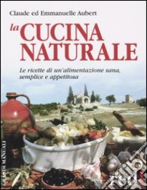 La cucina naturale. Le ricette di un'alimentazione sana, semplice e appetitosa libro di Aubert Claude - Aubert Emmanuelle