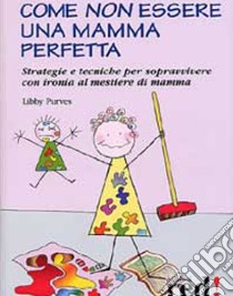 Come non essere una mamma perfetta. Strategie e tecniche per sopravvivere con ironia al mestiere di mamma libro di Purves Libby