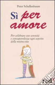 Sì per amore. Per celebrare con serenità e consapevolezza ogni aspetto della nostra vita libro di Schellenbaum Peter