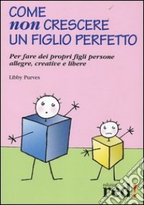 Come non crescere un figlio perfetto. Per fare dei propri figli persone allegre, creative e libere libro di Purves Libby