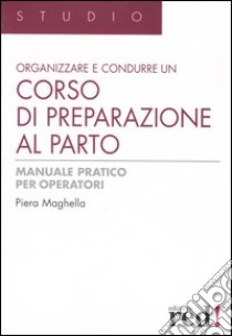 Organizzare e condurre un corso di preparazione al parto. Manuale pratico per operatori. Ediz. illustrata libro di Maghella Piera