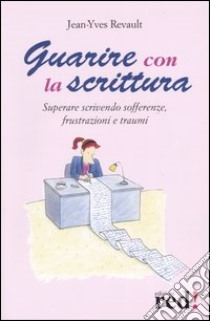 Guarire con la scrittura. Superare scrivendo sofferenze, frustazioni e traumi libro di Revault Jean-Yves