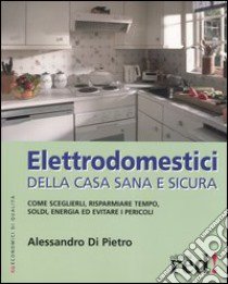 Elettrodomestici della casa sana e sicura libro di Di Pietro Alessandro